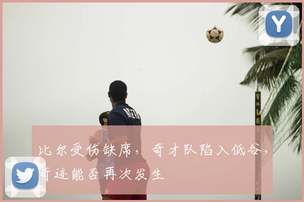 比尔受伤缺席，奇才队陷入低谷，奇迹能否再次发生